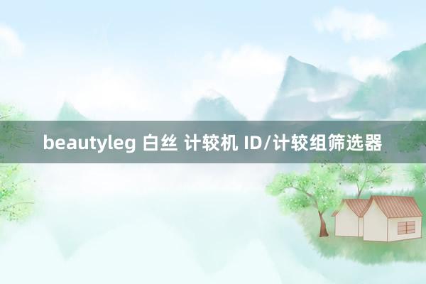 beautyleg 白丝 计较机 ID/计较组筛选器