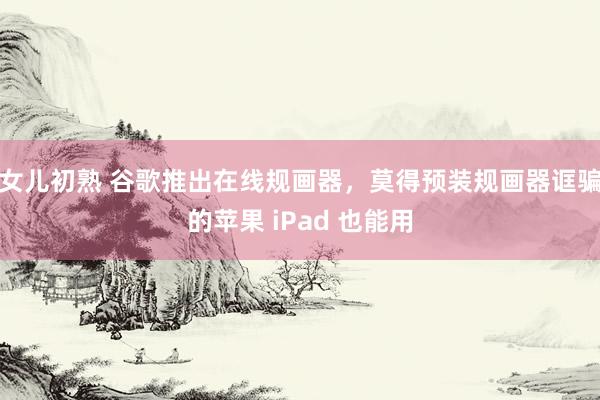 女儿初熟 谷歌推出在线规画器，莫得预装规画器诓骗的苹果 iPad 也能用