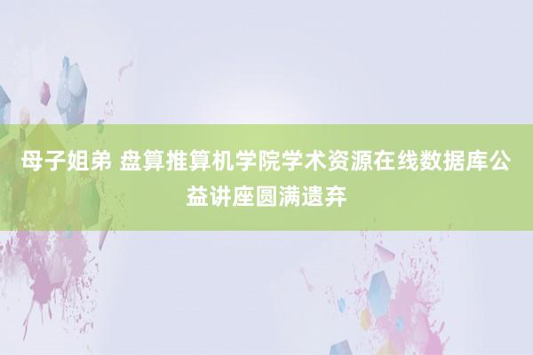 母子姐弟 盘算推算机学院学术资源在线数据库公益讲座圆满遗弃