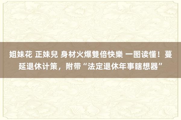 姐妹花 正妹兒 身材火爆雙倍快樂 一图读懂！蔓延退休计策，附带“法定退休年事瞎想器”