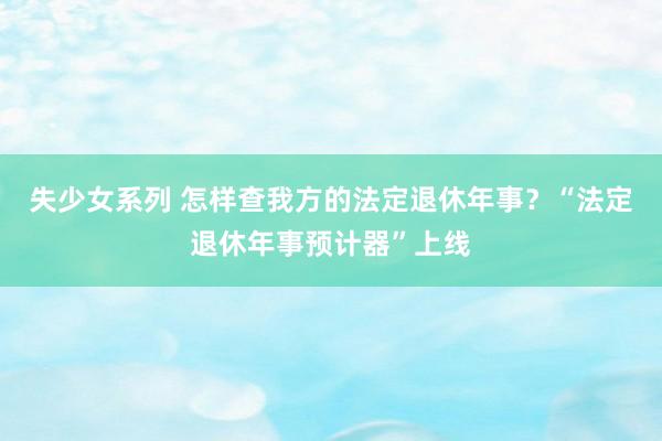 失少女系列 怎样查我方的法定退休年事？“法定退休年事预计器”上线