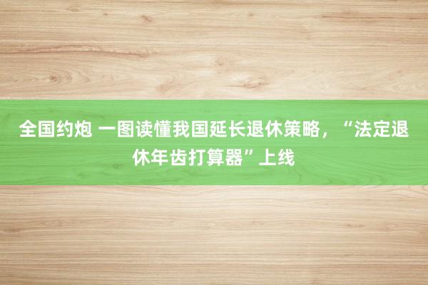 全国约炮 一图读懂我国延长退休策略，“法定退休年齿打算器”上线