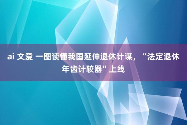 ai 文爱 一图读懂我国延伸退休计谋，“法定退休年齿计较器”上线