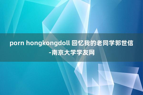 porn hongkongdoll 回忆我的老同学郭世信-南京大学学友网