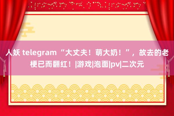 人妖 telegram “大丈夫！萌大奶！”，故去的老梗已而翻红！|游戏|泡面|pv|二次元